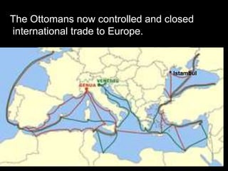 Venice takes over most of the trade routes of the small Empire in 1265
* Istambul
The Ottomans now controlled and closed
international trade to Europe.
 