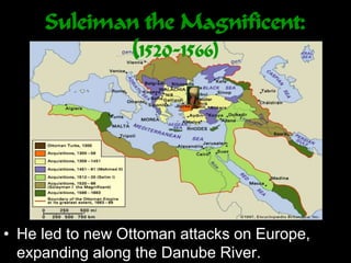 Suleiman the Magnificent:
(1520-1566)
• He led to new Ottoman attacks on Europe,
expanding along the Danube River.
 