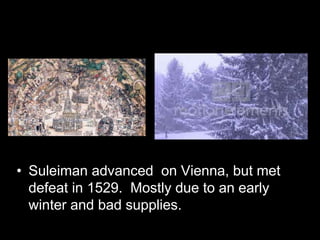 • Suleiman advanced on Vienna, but met
defeat in 1529. Mostly due to an early
winter and bad supplies.
 