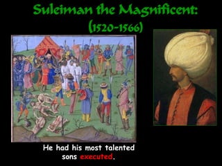Suleiman the Magnificent:
(1520-1566)
He had his most talented
sons executed.
 