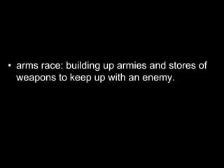 • arms race: building up armies and stores of
weapons to keep up with an enemy.
 