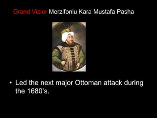 Grand Vizier Merzifonlu Kara Mustafa Pasha he
siege itself began on 14 July
1683,
• Led the next major Ottoman attack during
the 1680’s.
 