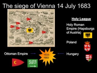 The siege of Vienna 14 July 1683
Ottoman Empire 1533-
1683
Holy League
Holy Roman
Empire (Hapsburgs
of Austria)
Poland
Hungary
 