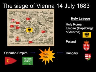 The siege of Vienna 14 July 1683
Ottoman Empire 1533-
1683
Holy League
Holy Roman
Empire (Hapsburgs
of Austria)
Poland
Hungary
 