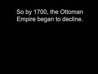 So by 1700, the Ottoman
Empire began to decline.
 