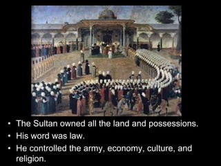 • The Sultan owned all the land and possessions.
• His word was law.
• He controlled the army, economy, culture, and
religion.
 
