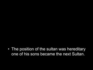 • The position of the sultan was hereditary
one of his sons became the next Sultan.
 