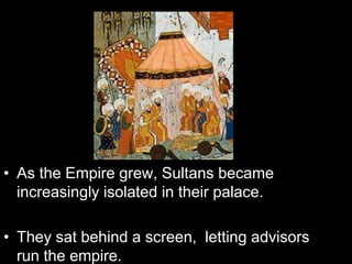 • As the Empire grew, Sultans became
increasingly isolated in their palace.
• They sat behind a screen, letting advisors
run the empire.
 