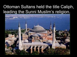 the
Ottoman Sultans held the title Caliph,
leading the Sunni Muslim’s religion.
 