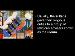 • Usually, the sultans
gave their religious
duties to a group of
religious advisers known
as the ulema.
 