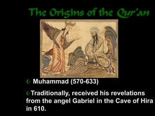 The Origins of the Qur’an
 Muhammad (570-633)
Traditionally, received his revelations
from the angel Gabriel in the Cave of Hira
in 610.
 