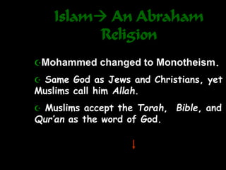 Islam An Abraham
Religion
Mohammed changed to Monotheism.
 Same God as Jews and Christians, yet
Muslims call him Allah.
 Muslims accept the Torah, Bible, and
Qur’an as the word of God.
 