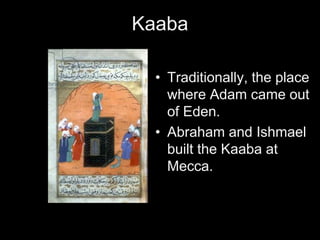 Kaaba
• Traditionally, the place
where Adam came out
of Eden.
• Abraham and Ishmael
built the Kaaba at
Mecca.
 