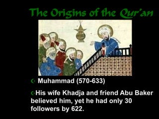 The Origins of the Qur’an
 Muhammad (570-633)
His wife Khadja and friend Abu Baker
believed him, yet he had only 30
followers by 622.
 