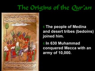 The Origins of the Qur’an
The people of Medina
and desert tribes (bedoins)
joined him.
In 630 Muhammad
conquered Mecca with an
army of 10,000.
 