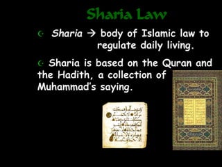 Sharia Law
 Sharia  body of Islamic law to
regulate daily living.
 Sharia is based on the Quran and
the Hadith, a collection of
Muhammad’s saying.
 