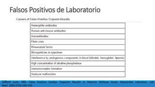 Falsos Positivos de Laboratorio
Gifford Lum, MD. False Positive Cardiac Troponin Results in Patients Without Acute Myocardial Infarction. Lab
Med. 2006;37(9):546-550.
 