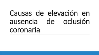 Causas de elevación en
ausencia de oclusión
coronaria
 