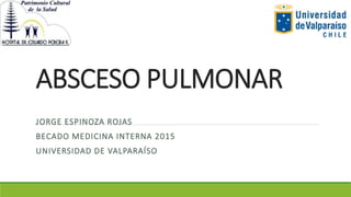 ABSCESO PULMONAR
JORGE ESPINOZA ROJAS
BECADO MEDICINA INTERNA 2015
UNIVERSIDAD DE VALPARAÍSO
 