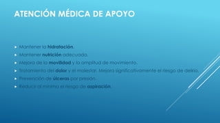 ATENCIÓN MÉDICA DE APOYO
 Mantener la hidratación.
 Mantener nutrición adecuada.
 Mejora de la movilidad y la amplitud de movimiento.
 Tratamiento del dolor y el malestar. Mejora significativamente el riesgo de delirio.
 Prevención de úlceras por presión.
 Reducir al mínimo el riesgo de aspiración.
 