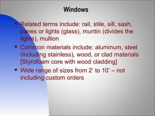 Windows
 Related terms include: rail, stile, sill, sash,
panes or lights (glass), muntin (divides the
lights), mullion
 Common materials include: aluminum, steel
(including stainless), wood, or clad materials
[Styrofoam core with wood cladding]
 Wide range of sizes from 2’ to 10’ – not
including custom orders
 