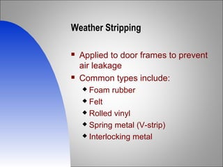 Weather Stripping
 Applied to door frames to prevent
air leakage
 Common types include:
 Foam rubber
 Felt
 Rolled vinyl
 Spring metal (V-strip)
 Interlocking metal
 