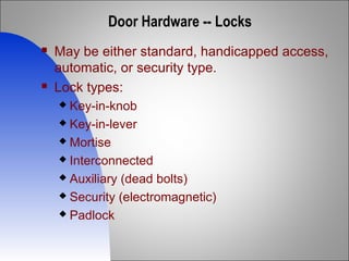 Door Hardware -- Locks
 May be either standard, handicapped access,
automatic, or security type.
 Lock types:
 Key-in-knob
 Key-in-lever
 Mortise
 Interconnected
 Auxiliary (dead bolts)
 Security (electromagnetic)
 Padlock
 