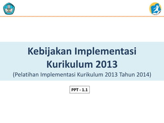 Kebijakan Implementasi
Kurikulum 2013
(Pelatihan Implementasi Kurikulum 2013 Tahun 2014)
PPT - 1.1
 