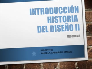 INTRODUCCIÓN
HISTORIA
DEL DISEÑO II
PROGRAMA
MAGÍSTER
ANGELA CAMARGO AMADO
 