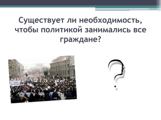 Существует ли необходимость,
чтобы политикой занимались все
граждане?
 
