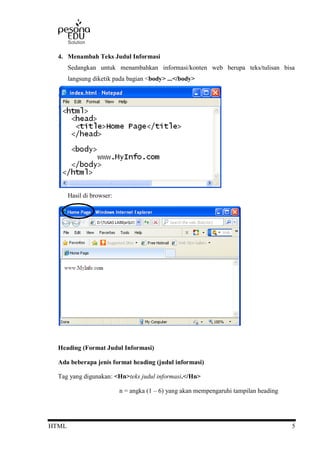 HTML 5
4. Menambah Teks Judul Informasi
Sedangkan untuk menambahkan informasi/konten web berupa teks/tulisan bisa
langsung diketik pada bagian <body> ...</body>
Hasil di browser:
Heading (Format Judul Informasi)
Ada beberapa jenis format heading (judul informasi)
Tag yang digunakan: <Hn>teks judul informasi.</Hn>
n = angka (1 – 6) yang akan mempengaruhi tampilan heading
 