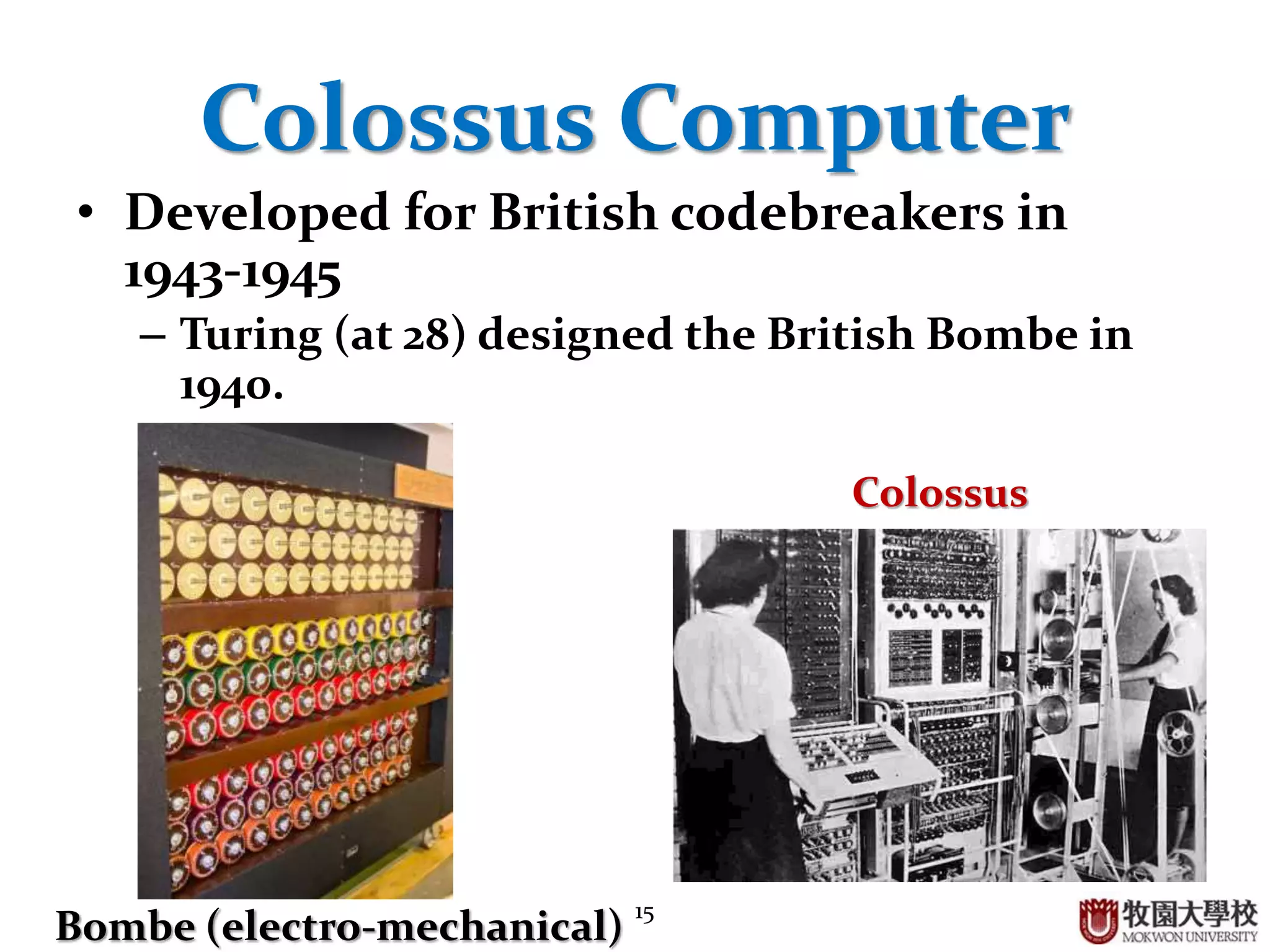 15
Colossus Computer
• Developed for British codebreakers in
1943-1945
– Turing (at 28) designed the British Bombe in
1940.
Bombe (electro-mechanical)
Colossus
 