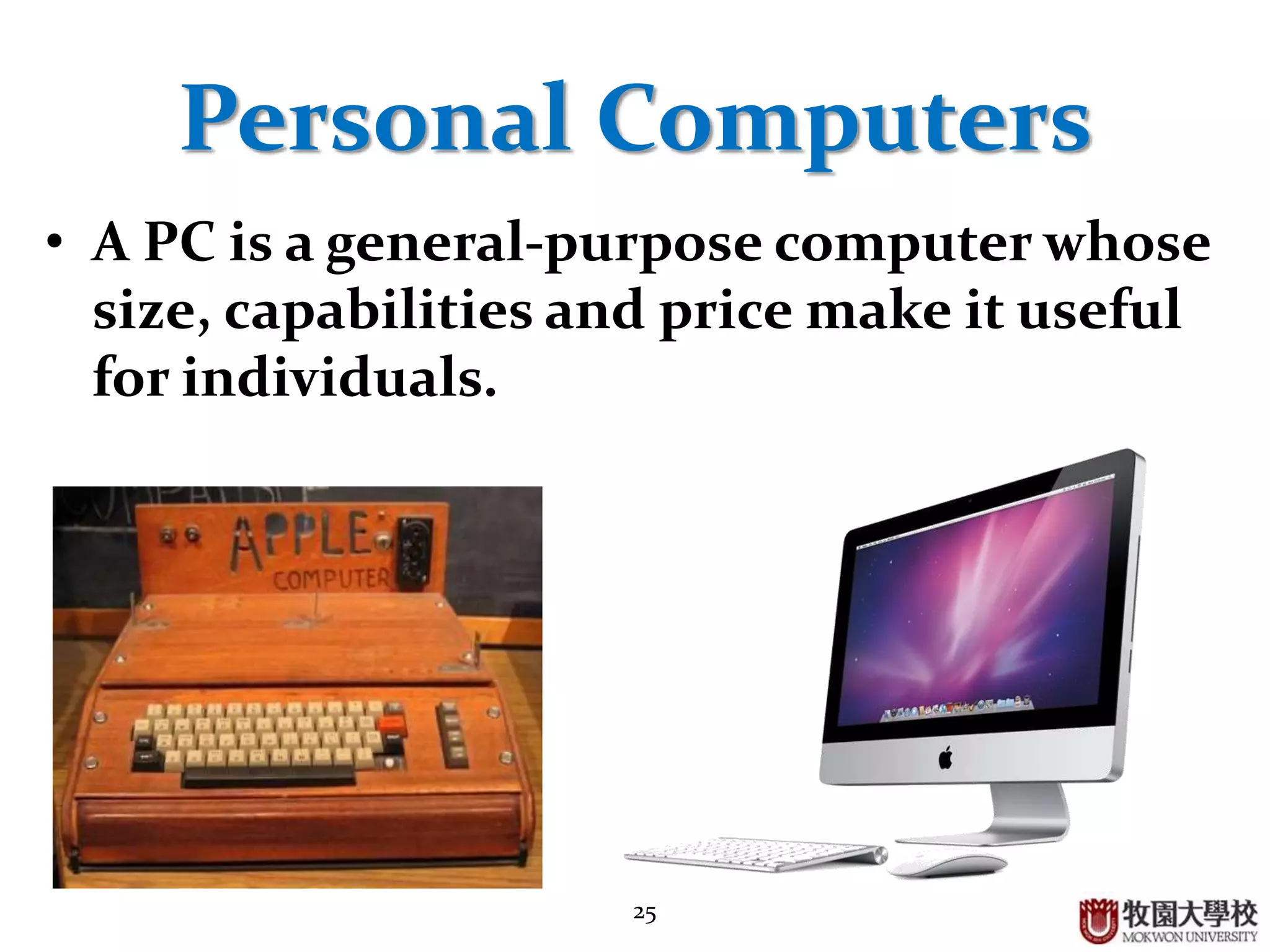 25
Personal Computers
• A PC is a general-purpose computer whose
size, capabilities and price make it useful
for individuals.
 