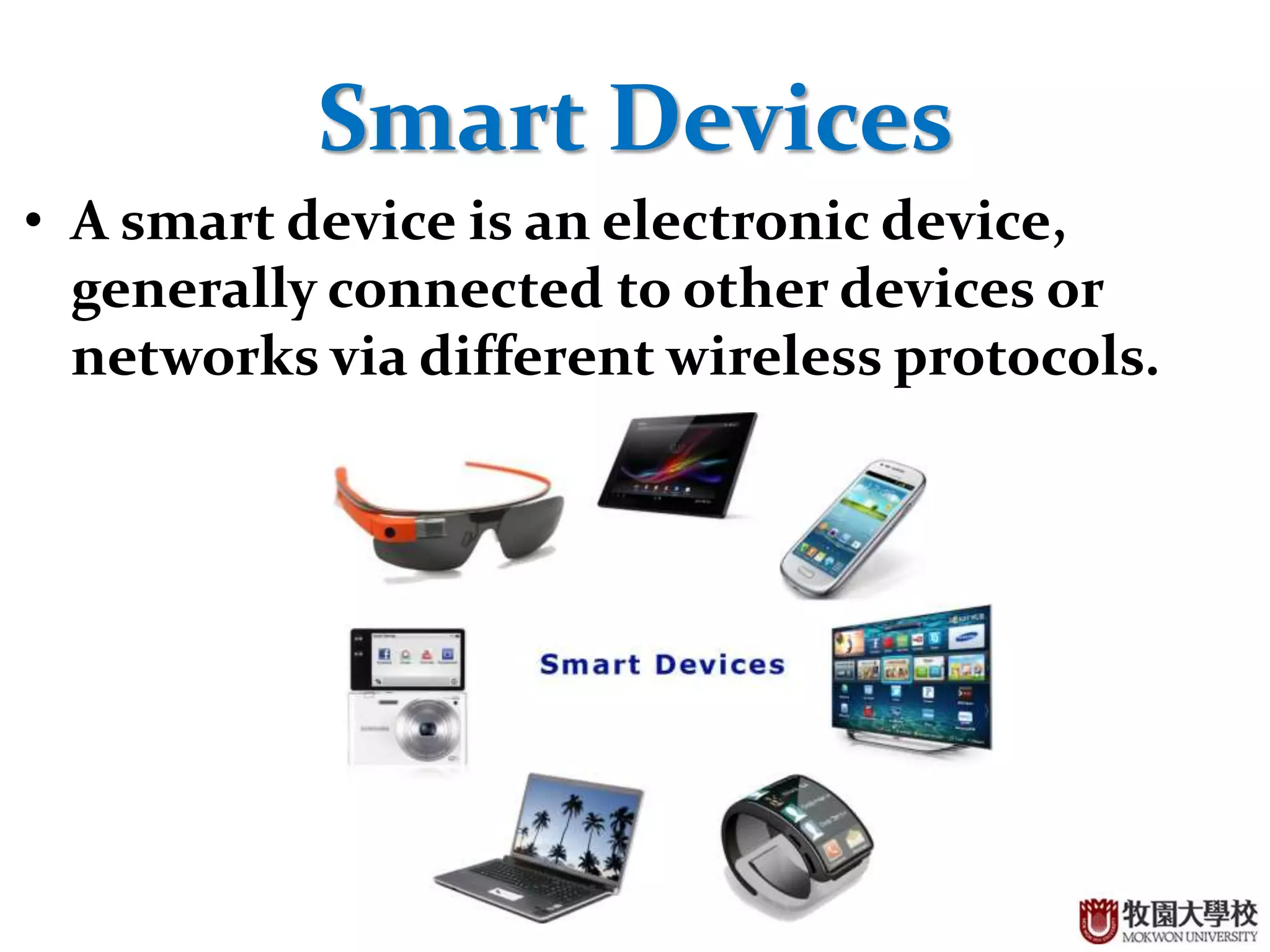 27
Smart Devices
• A smart device is an electronic device,
generally connected to other devices or
networks via different wireless protocols.
 