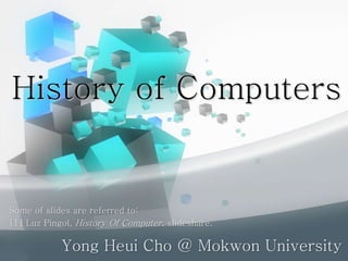 History of Computers
Yong Heui Cho @ Mokwon University
Some of slides are referred to:
[1] Luz Pingol, History Of Computer, slideshare.
 