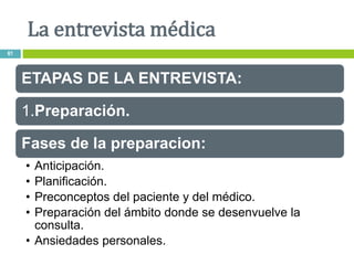 ETAPAS DE LA ENTREVISTA:
1.Preparación.
Fases de la preparacion:
• Anticipación.
• Planificación.
• Preconceptos del paciente y del médico.
• Preparación del ámbito donde se desenvuelve la
consulta.
• Ansiedades personales.
La entrevista médica
61
 