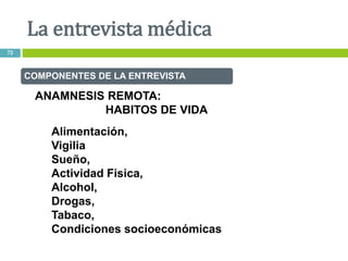 COMPONENTES DE LA ENTREVISTA
ANAMNESIS REMOTA:
HABITOS DE VIDA
Alimentación,
Vigilia
Sueño,
Actividad Fisica,
Alcohol,
Drogas,
Tabaco,
Condiciones socioeconómicas
La entrevista médica
73
 