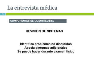 COMPONENTES DE LA ENTREVISTA
REVISION DE SISTEMAS
Identifica problemas no discutidos
Asocia síntomas adicionales
Se puede hacer durante examen físico
La entrevista médica
75
 
