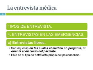 La entrevista médica
19
TIPOS DE ENTREVISTA.
4. ENTREVISTAS EN LAS EMERGENCIAS.
c) Entrevistas libres.
• Son aquellas en l...