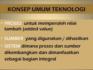 KONSEP UMUM TEKNOLOGI
• PROSES untuk memperoleh nilai
tambah (added value)
• SUMBER yang digunakan / dihasilkan
• SISTEM dimana proses dan sumber
dikembangkan dan dimanfaatkan
sebagai bagian integral
4
 