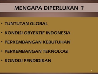 MENGAPA DIPERLUKAN ?
• TUNTUTAN GLOBAL
• KONDISI OBYEKTIF INDONESIA
• PERKEMBANGAN KEBUTUHAN
• PERKEMBANGAN TEKNOLOGI
• KONDISI PENDIDIKAN
6
 