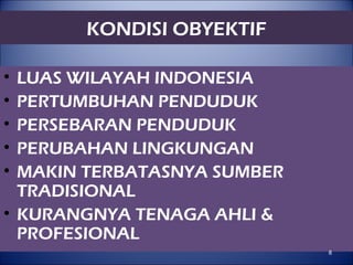 KONDISI OBYEKTIF
• LUAS WILAYAH INDONESIA
• PERTUMBUHAN PENDUDUK
• PERSEBARAN PENDUDUK
• PERUBAHAN LINGKUNGAN
• MAKIN TERBATASNYA SUMBER
TRADISIONAL
• KURANGNYA TENAGA AHLI &
PROFESIONAL
8
 