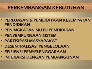PERKEMBANGAN KEBUTUHAN
• PERLUASAN & PEMERATAAN KESEMPATAN
PENDIDIKAN
• PENINGKATAN MUTU PENDIDIKAN
• PENYEMPURNAAN SISTEM
• PARTISIPASI MASYARAKAT
• DESENTRALISASI PENGELOLAAN
• EFISIENSI PENYELENGGARAAN
• INTERAKSI DENGAN PEMBANGUNAN
9
 