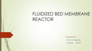 FLUIDIZED BED MEMBRANE
REACTOR
Presented by
Vinesh S. Bagade
class-BE Roll-01
 