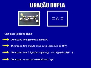 C
Com duas ligações dupla:
O carbono tem geometria LINEAR.
O carbono tem ângulo entre suas valências de 180°.
O carbono tem 2 ligações sigma ( ) e 2 ligação pi ( ).
O carbono se encontra hibridizado “sp“.
σ π
 