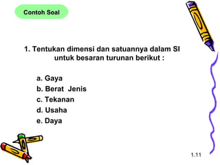 1. Tentukan dimensi dan satuannya dalam SI
untuk besaran turunan berikut :
a. Gaya
b. Berat Jenis
c. Tekanan
d. Usaha
e. Daya
Contoh SoalContoh Soal
1.11
 