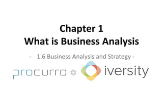 Chapter	
  1	
  	
  
What	
  is	
  Business	
  Analysis	
  
-­‐  1.6	
  Business	
  Analysis	
  and	
  Strategy	
  -­‐	
  
 