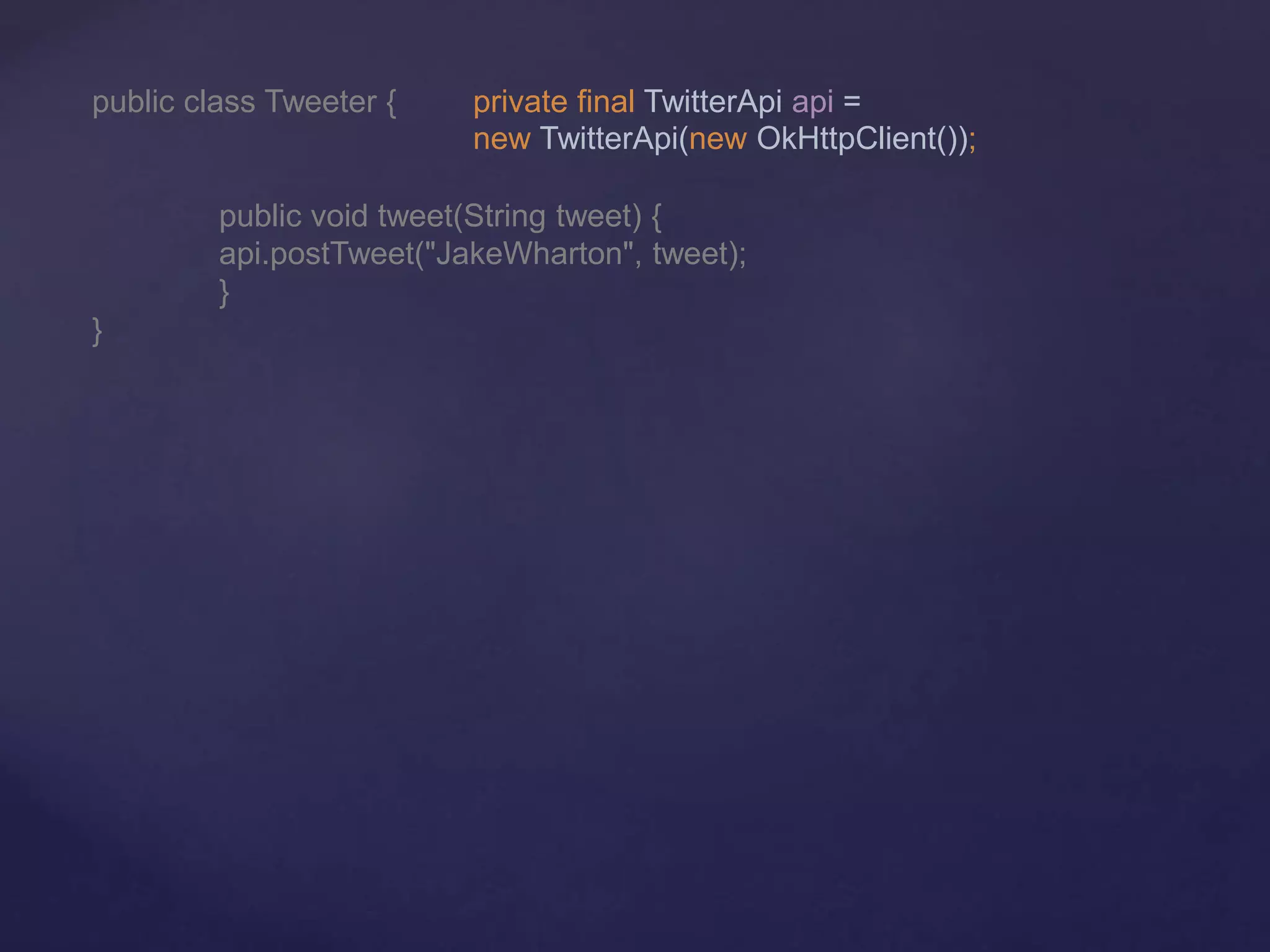 public class Tweeter { private final TwitterApi api =
new TwitterApi(new OkHttpClient());
public void tweet(String tweet) {
api.postTweet("JakeWharton", tweet);
}
}
 