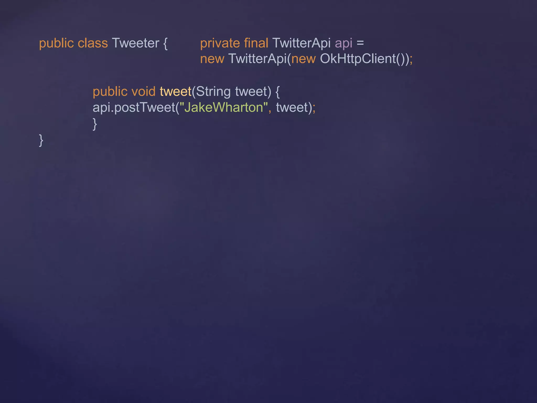 public class Tweeter { private final TwitterApi api =
new TwitterApi(new OkHttpClient());
public void tweet(String tweet) {
api.postTweet("JakeWharton", tweet);
}
}
 