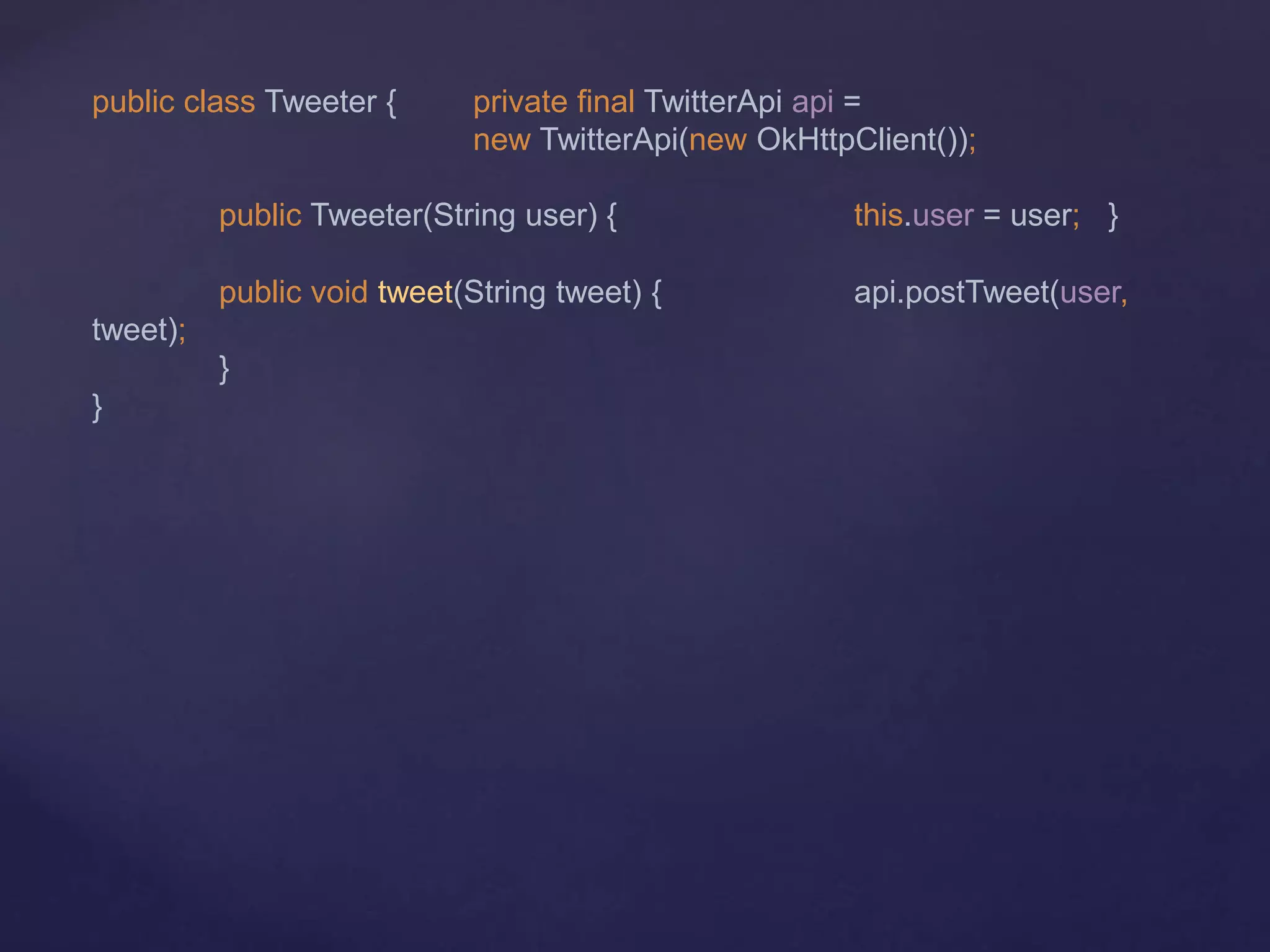 public class Tweeter { private final TwitterApi api =
new TwitterApi(new OkHttpClient());
public Tweeter(String user) { this.user = user; }
public void tweet(String tweet) { api.postTweet(user,
tweet);
}
}
 